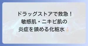 ドラッグストアで買える抗炎症化粧水おすすめ徹底解説！敏感肌・ニキビ肌の肌荒れ対策