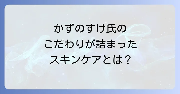 かずのすけ氏プロデュースの化粧水「セラキュア」「セラヴェール」の魅力