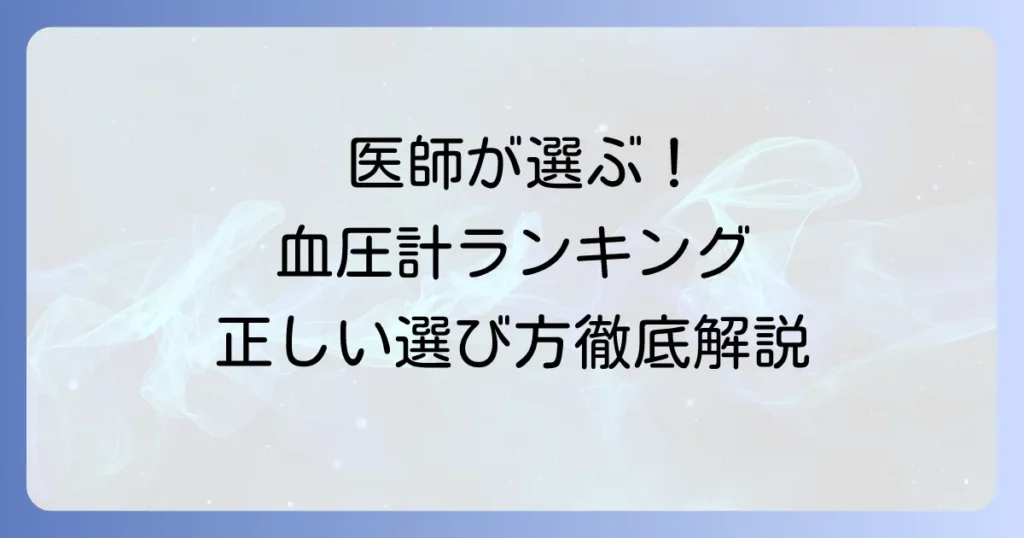 医師がすすめる血圧計ランキング！家庭での正しい選び方と測定のコツを徹底解説