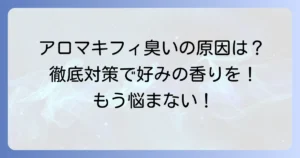 アロマキフィが臭くなるのはなぜ？原因と対策を徹底解説！