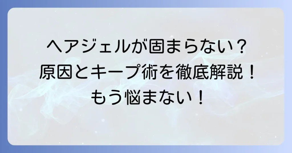 ヘアジェルが固まらないメンズ必見！原因としっかりキープする使い方を徹底解説