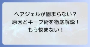 ヘアジェルが固まらないメンズ必見！原因としっかりキープする使い方を徹底解説
