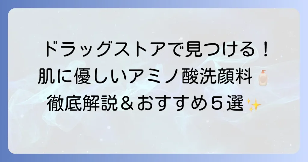ドラッグストアで買えるアミノ酸系洗顔料を徹底解説！肌に優しい選び方とおすすめ商品
