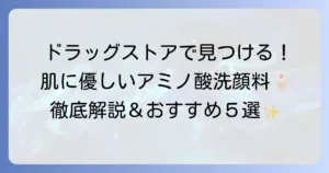 ドラッグストアで買えるアミノ酸系洗顔料を徹底解説！肌に優しい選び方とおすすめ商品