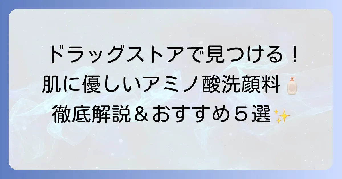ドラッグストアで買えるアミノ酸系洗顔料を徹底解説！肌に優しい選び方とおすすめ商品