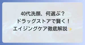 40代向けアンチエイジング洗顔料をドラッグストアで選ぶコツとおすすめを徹底解説