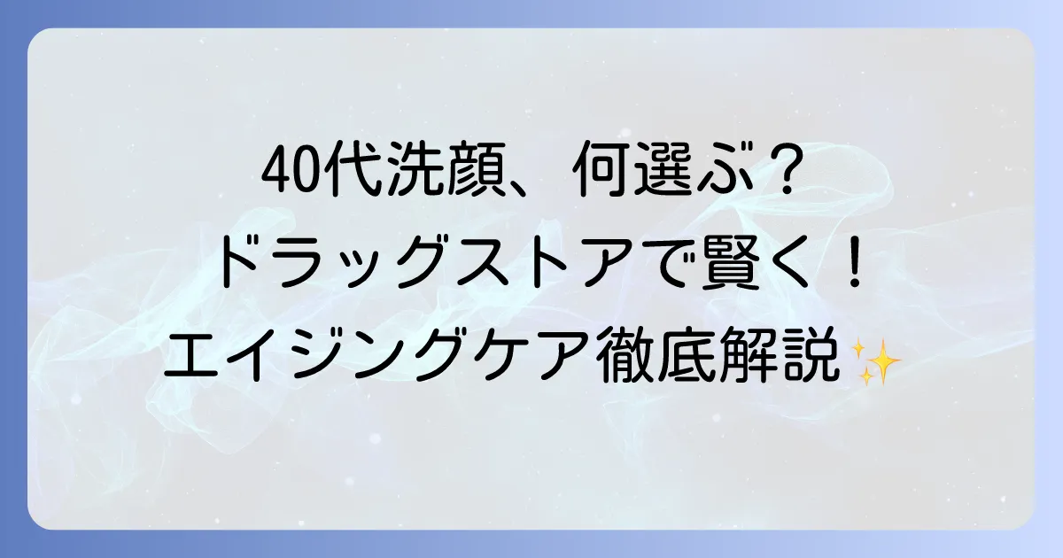 40代向けアンチエイジング洗顔料をドラッグストアで選ぶコツとおすすめを徹底解説
