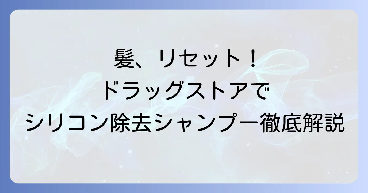シリコン除去シャンプーをドラッグストアで選ぶ！髪と頭皮をリセットする徹底解説