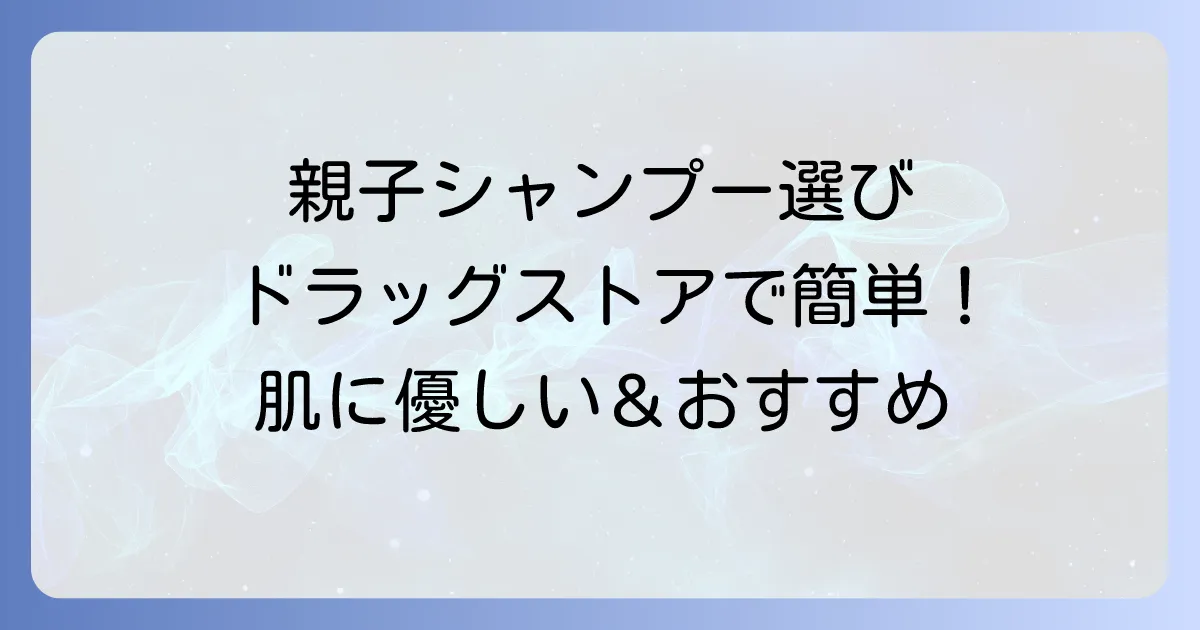 親子で使えるシャンプーをドラッグストアで選ぶコツとおすすめ商品を徹底解説