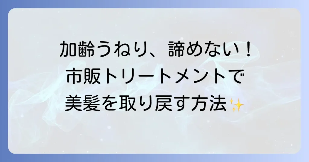 加齢による髪のうねり、市販トリートメントで美髪へ！原因と選び方、おすすめを徹底解説