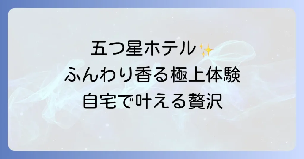 五つ星ホテルで人気の柔軟剤を徹底解説！自宅で叶える極上のホテルの香りと肌触り