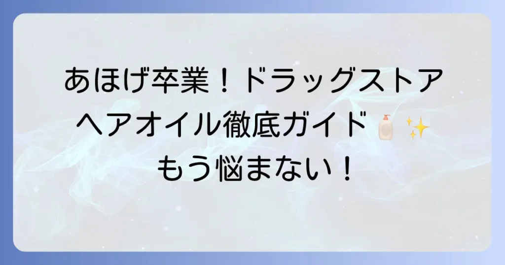 あほげを抑えるヘアオイルはドラッグストアで！選び方と使い方を徹底解説
