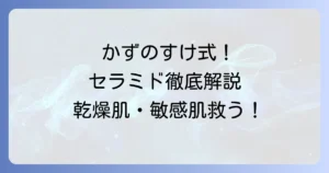 かずのすけが化粧水セラミドをおすすめ！乾燥肌・敏感肌を救う選び方と使い方を徹底解説