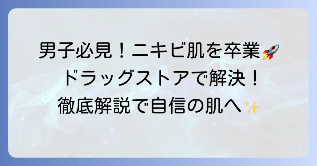 思春期ニキビ、男子のスキンケアはドラッグストアで選ぶ！肌悩みを解決する徹底解説