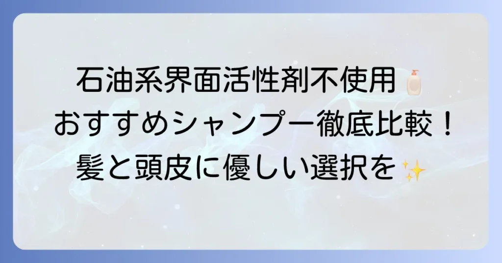 石油系界面活性剤不使用シャンプー市販おすすめを徹底解説！選び方と人気商品を比較