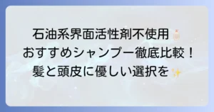 石油系界面活性剤不使用シャンプー市販おすすめを徹底解説！選び方と人気商品を比較