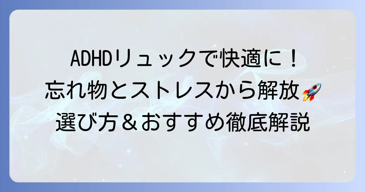 ADHDの方向けリュックおすすめ！忘れ物対策と整理整頓のコツで快適な毎日を