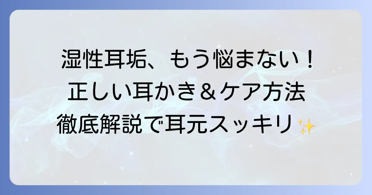 湿性耳垢の耳かきおすすめ！正しい選び方と安全な取り方を徹底解説