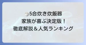 おいしく炊ける5合炊き炊飯器ランキング！家族にぴったりの一台を見つけるための徹底解説