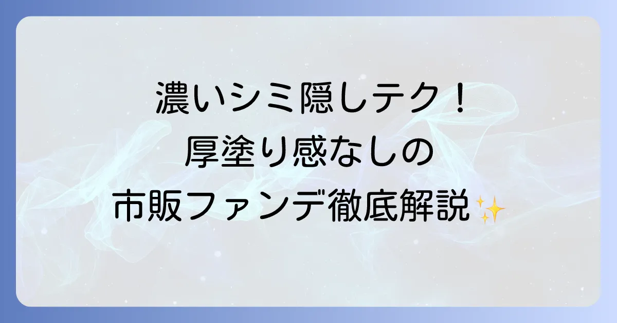 濃いシミが隠せる市販ファンデーションを徹底解説！厚塗り感なく自然にカバーする選び方と塗り方