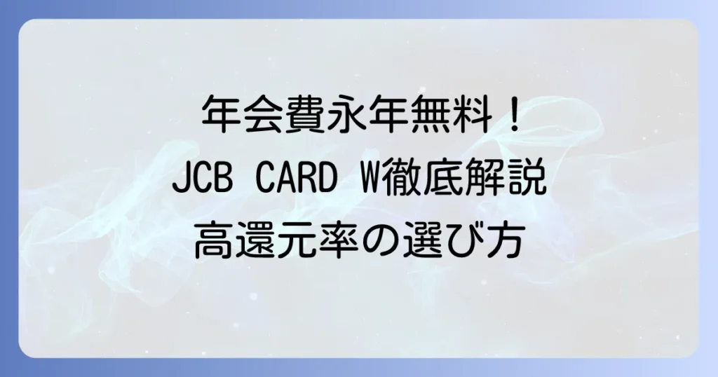 JCB CARD Wのおすすめを徹底解説！年会費永年無料と高還元率の魅力、選び方