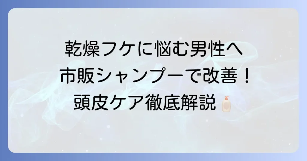 乾燥フケに悩む男性必見！市販シャンプーで頭皮ケアを始める方法