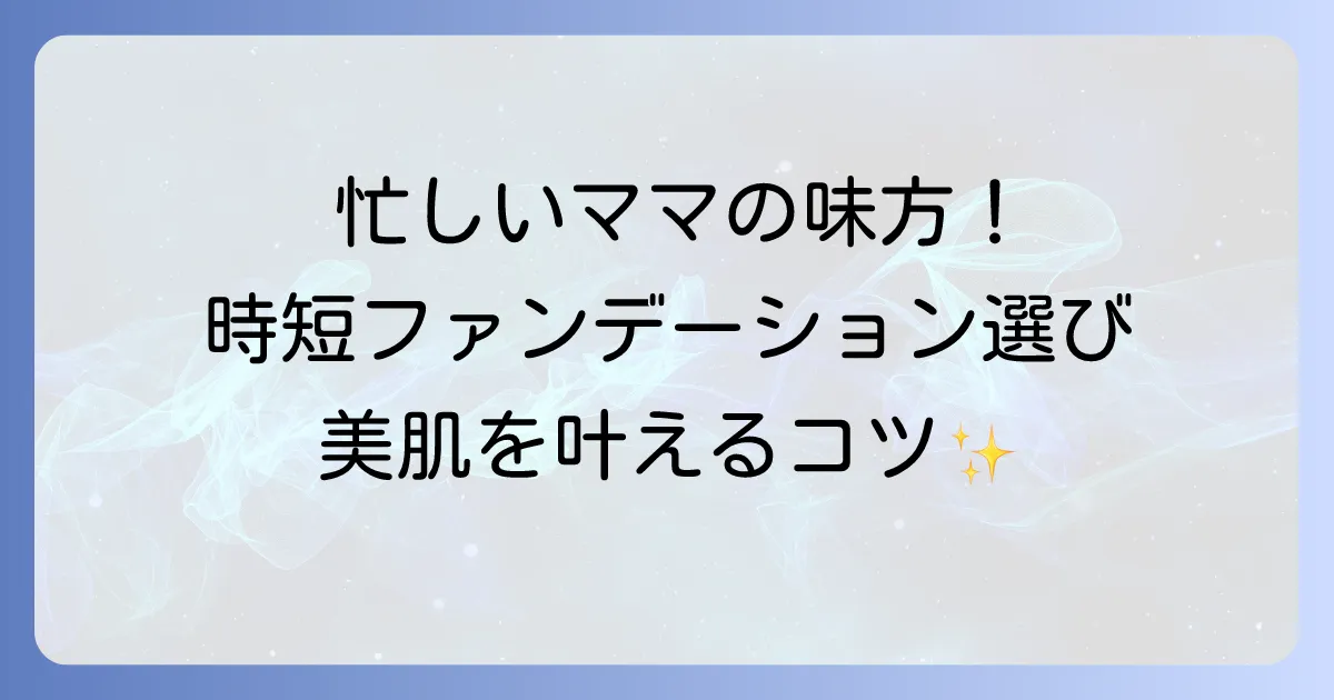 30代ママの時短ファンデーション:選び方とおすすめ!忙しい朝も美肌を叶える方法