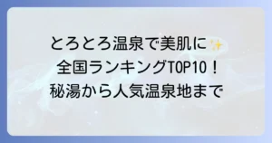 とろとろ温泉ランキング！美肌効果抜群の秘湯から人気温泉地まで徹底解説