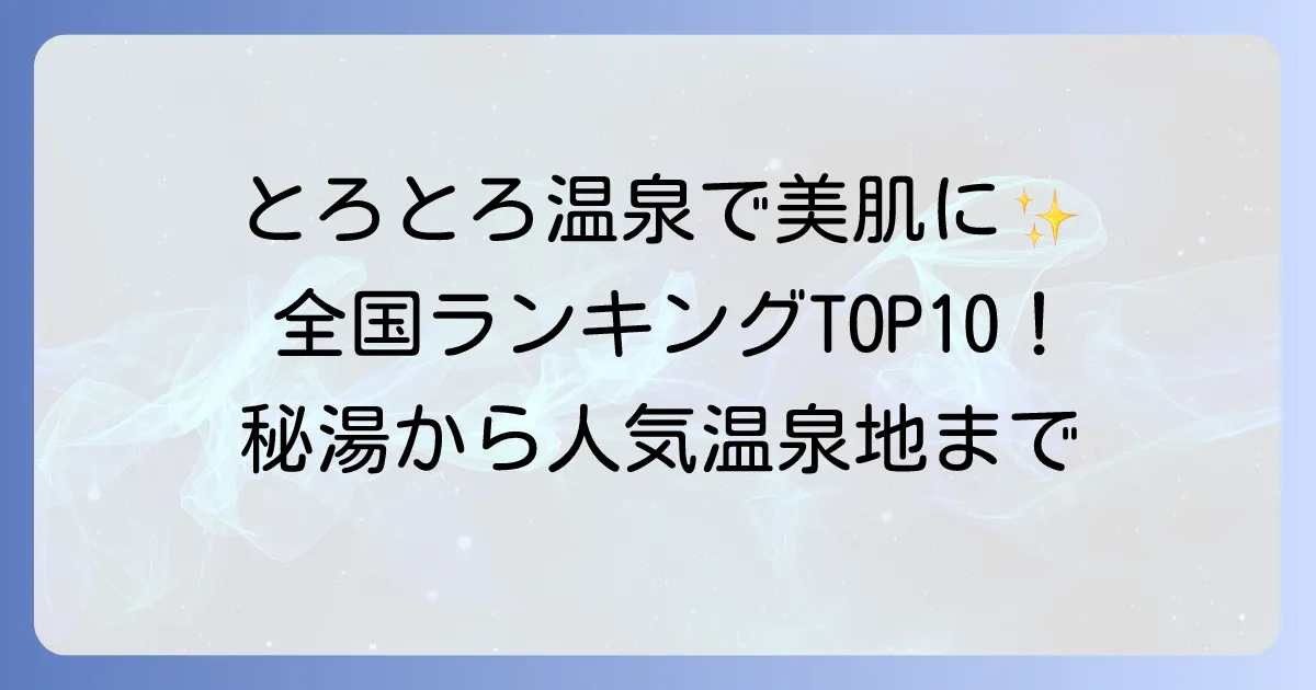 とろとろ温泉ランキング！美肌効果抜群の秘湯から人気温泉地まで徹底解説