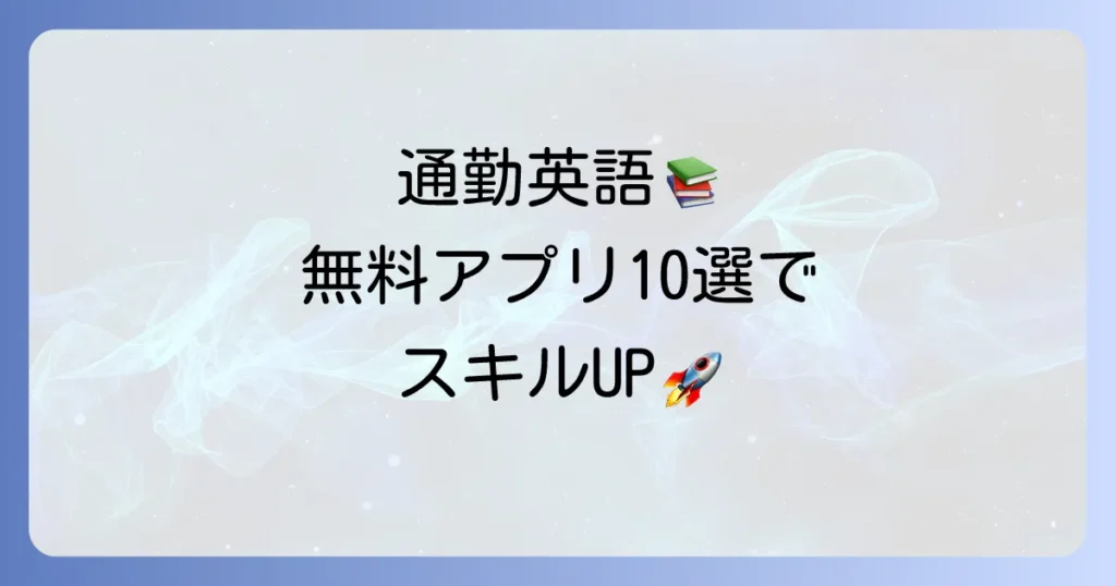 通勤英語聞き流しアプリ無料おすすめ10選！効果的な学習方法と継続のコツ