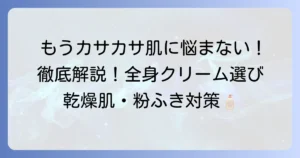 乾燥肌・粉ふき肌に！市販のおすすめ全身クリームを徹底解説｜もうカサカサ肌に悩まない
