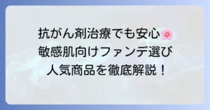 抗がん剤治療中でも安心！敏感肌におすすめのファンデーションの選び方と人気商品