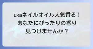 ukaネイルオイルの匂い人気ランキング！あなたにぴったりの香りを見つける選び方
