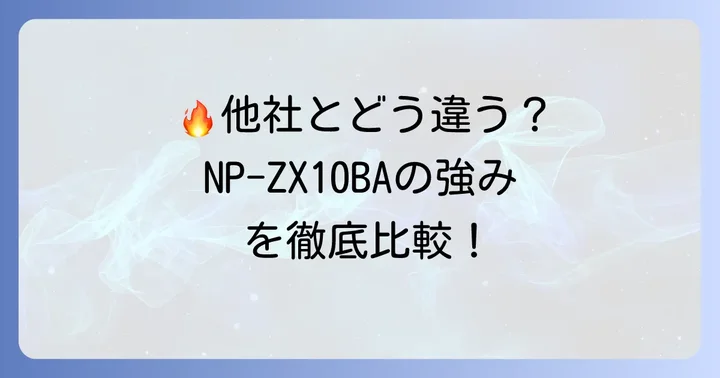 競合モデルと比較！NP-ZX10BAを選ぶメリット
