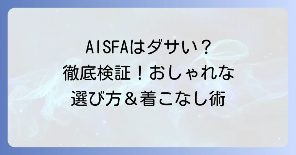 AISFAはダサいって本当？評判と失敗しない選び方・おしゃれな着こなしを徹底解説