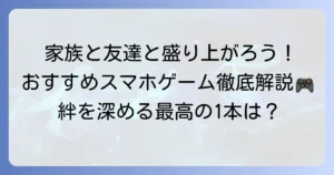 みんなでできるスマホゲームのおすすめ徹底解説！家族や友達と盛り上がる選び方