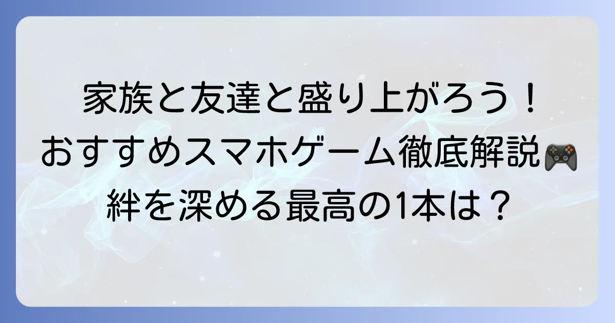 みんなでできるスマホゲームのおすすめ徹底解説！家族や友達と盛り上がる選び方