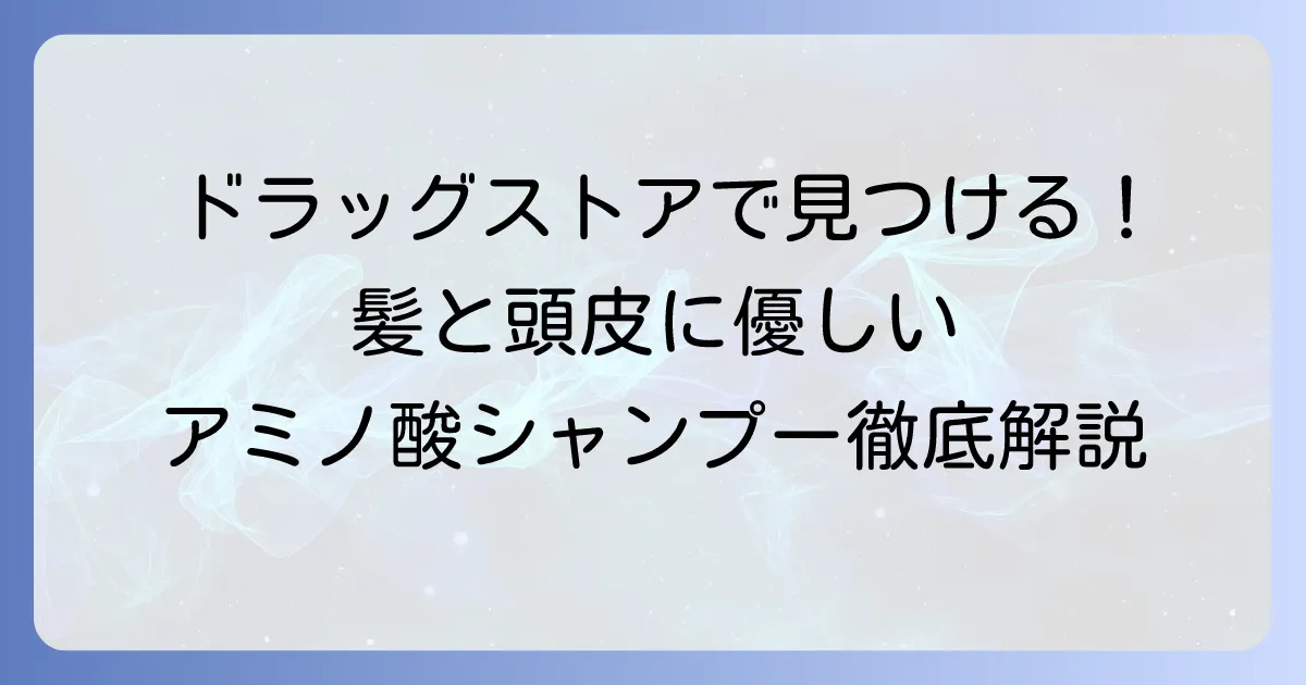 アミノ酸系シャンプーを市販ドラッグストアで選ぶ！髪と頭皮に優しいおすすめを徹底解説