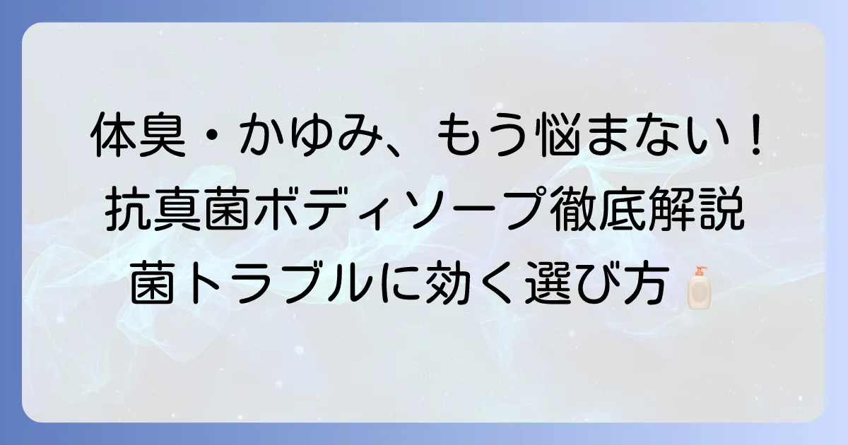 抗真菌ボディソープのおすすめ徹底解説！体臭やかゆみ対策に最適な選び方