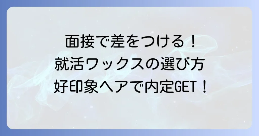 就活ワックスのおすすめ：男性向け！面接で好印象を与える選び方とセット方法