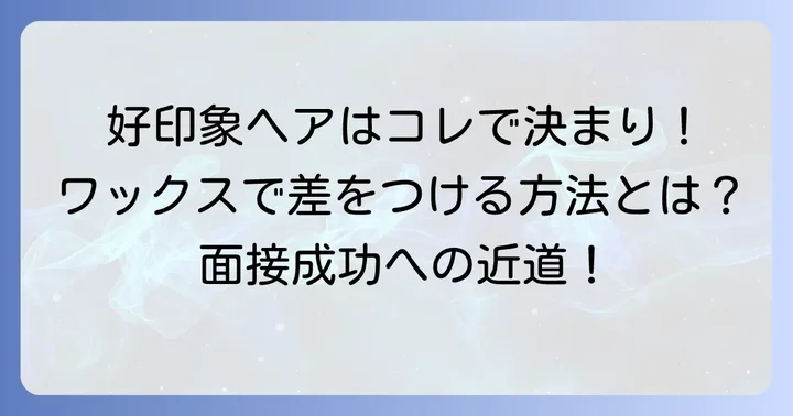 就活でワックスを使うべき理由と好印象を与える髪型の基本