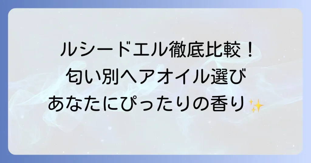 ルシードエルヘアオイルの匂いを徹底解説！種類別香りの特徴と選び方