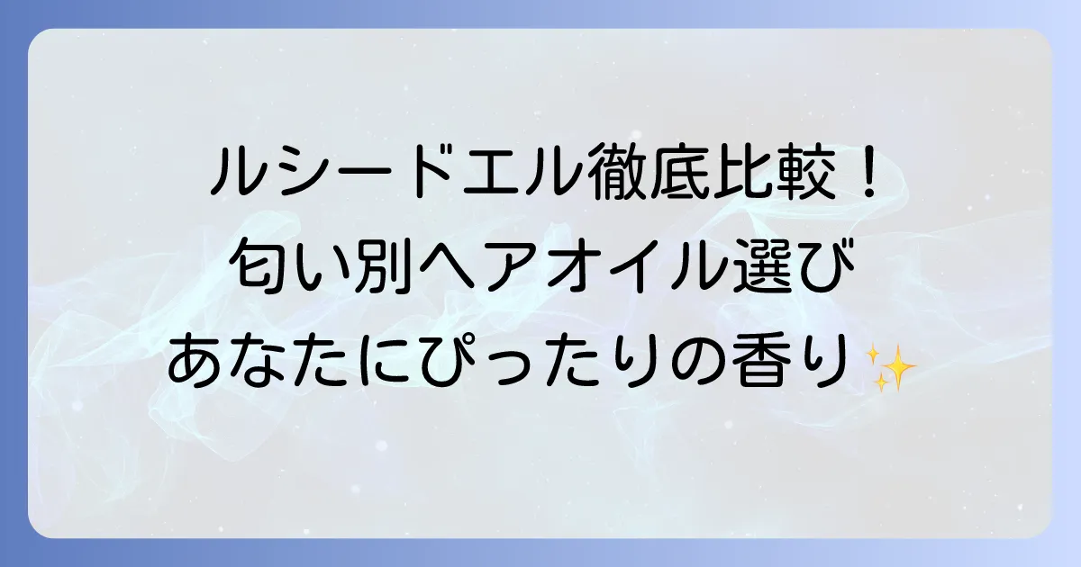 ルシードエルヘアオイルの匂いを徹底解説！種類別香りの特徴と選び方