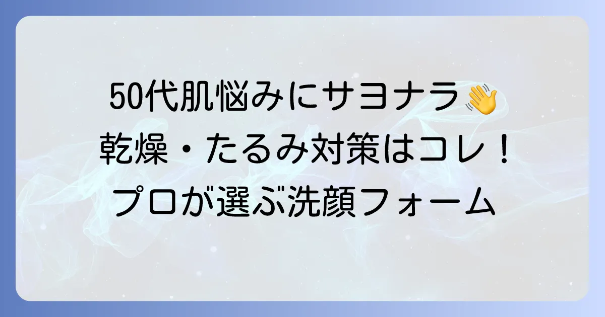 プロが選ぶ50代向け洗顔フォーム！乾燥・たるみ肌を優しく洗い上げる選び方とコツ