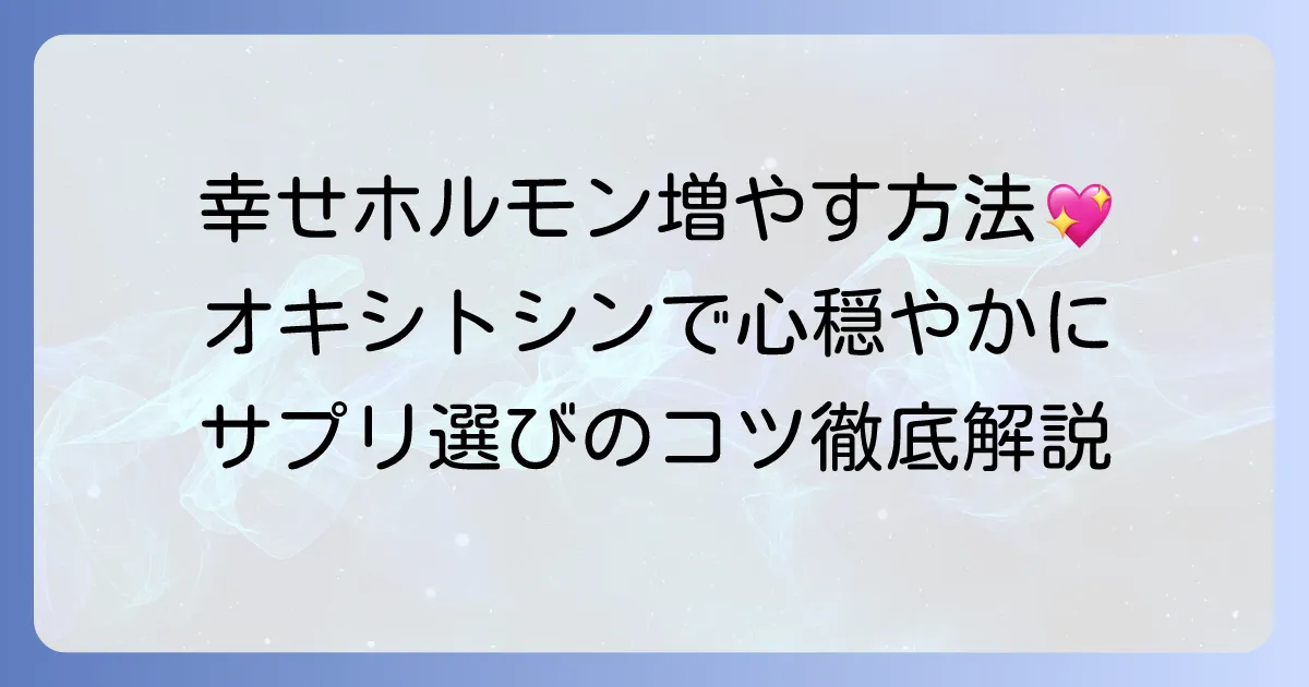 オキシトシンサプリのおすすめと効果的な選び方！幸せホルモンを自然に増やすコツ
