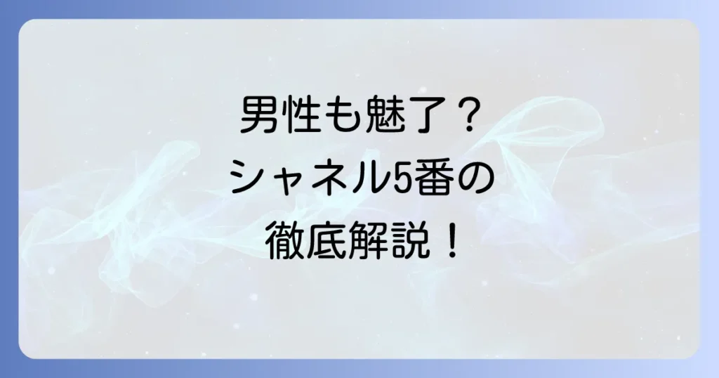 シャネル5番は男性がつけても魅力的？香りの特徴と似合う男性像を徹底解説