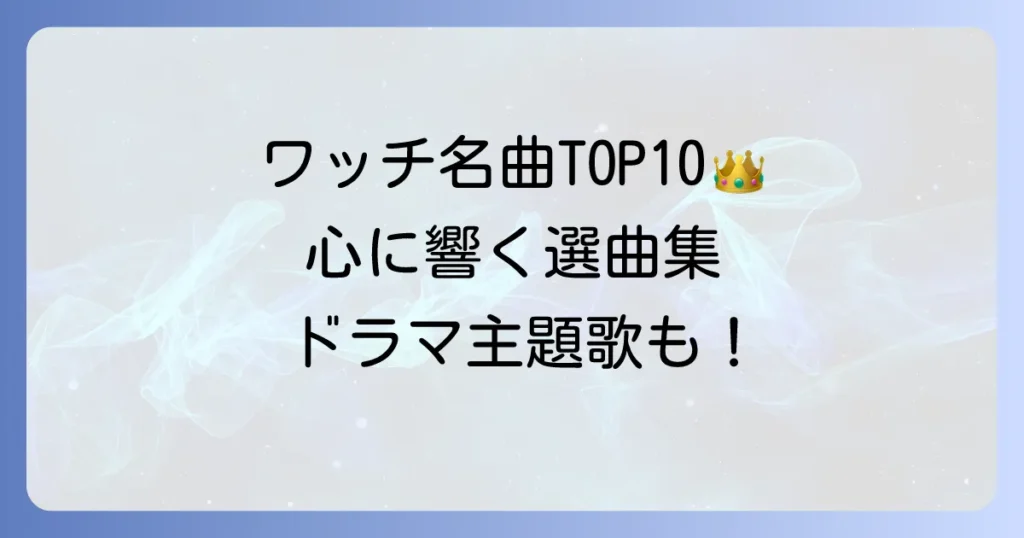 ワッチの人気曲を厳選！心に響く名曲とドラマ主題歌を徹底紹介