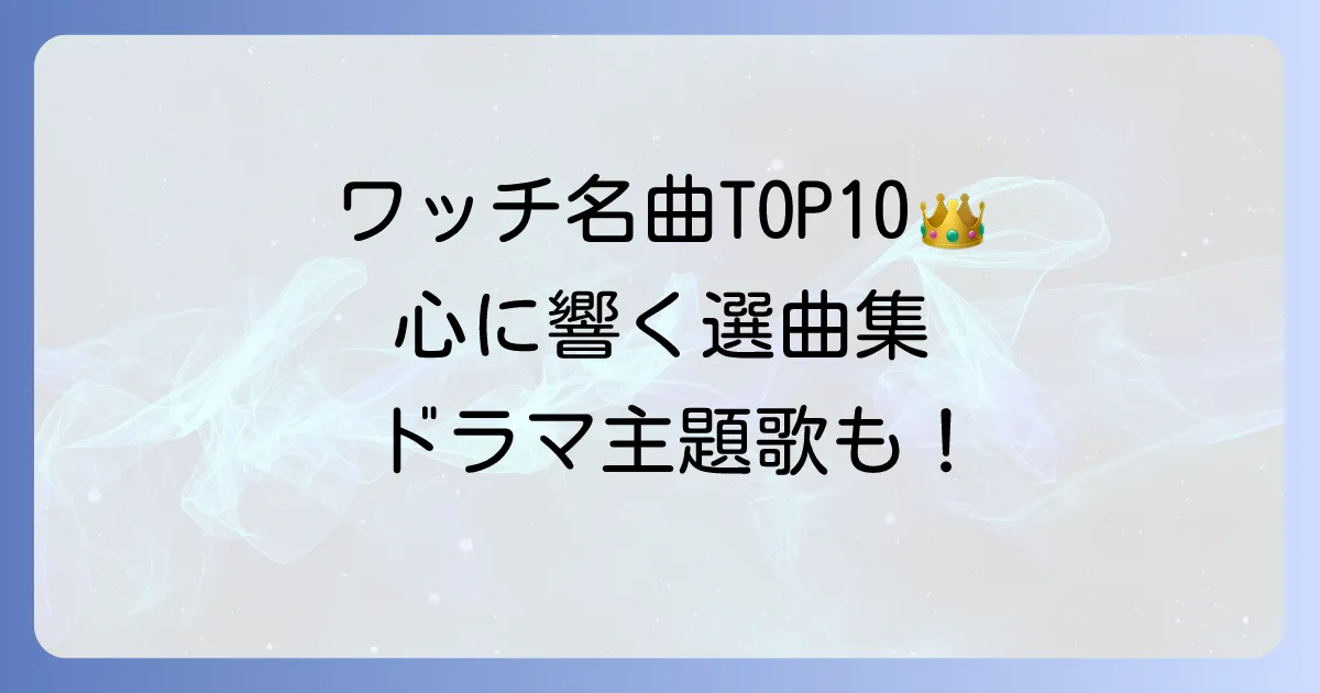 ワッチの人気曲を厳選！心に響く名曲とドラマ主題歌を徹底紹介