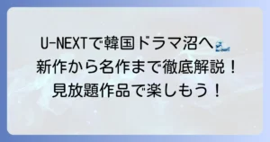 U-NEXTのおすすめ韓国ドラマ徹底解説！見放題で楽しめる人気作品から最新独占配信まで