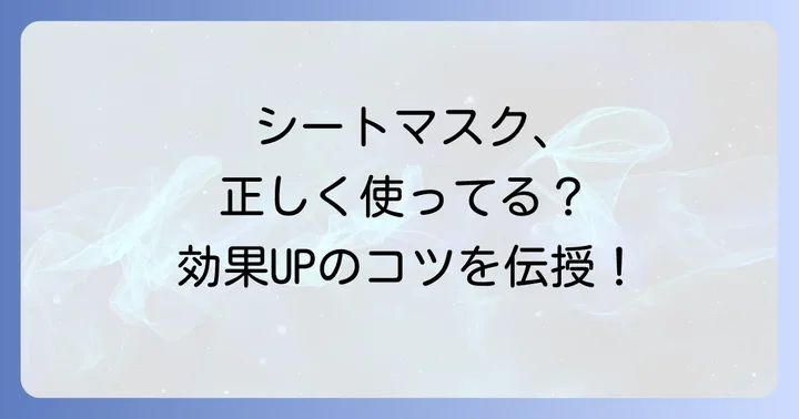 シートマスクの効果を最大限に引き出す正しい使い方